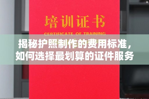 太和揭秘护照制作的费用标准，如何选择最划算的证件服务？